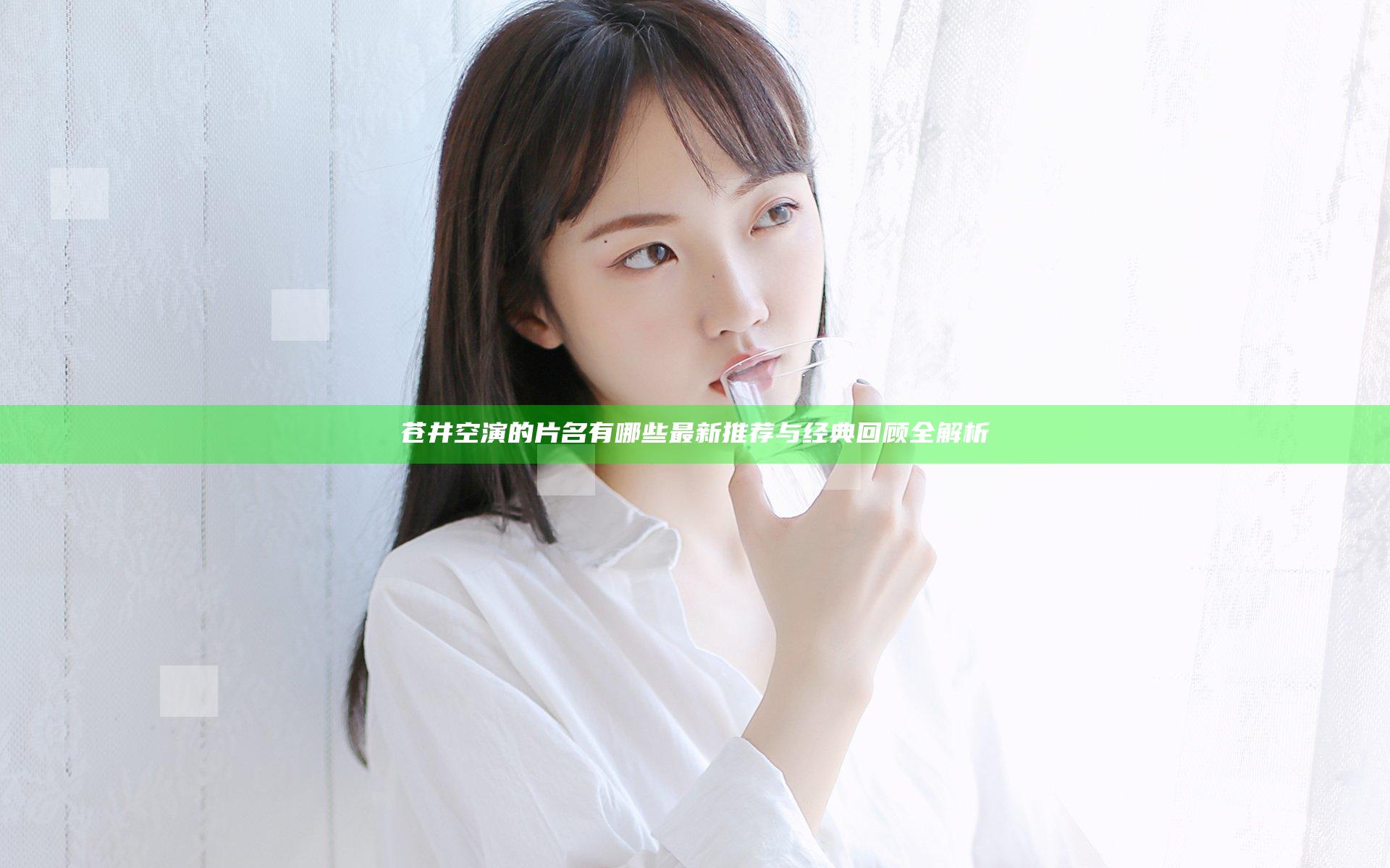 苍井空演的片名有哪些 最新推荐与经典回顾全解析