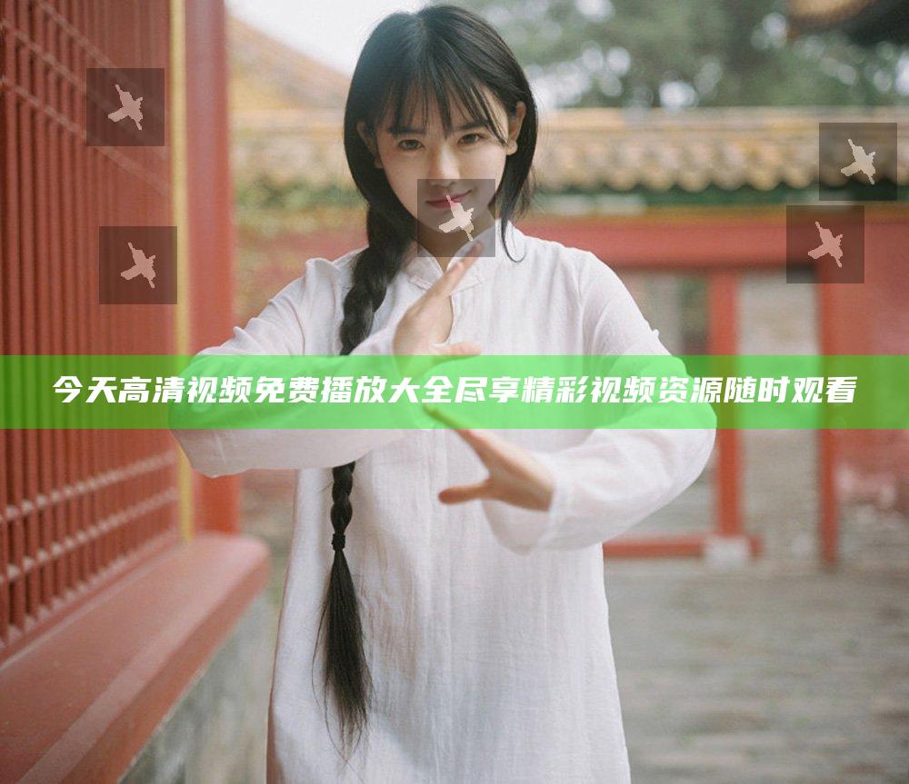 今天高清视频免费播放大全尽享精彩视频资源随时观看