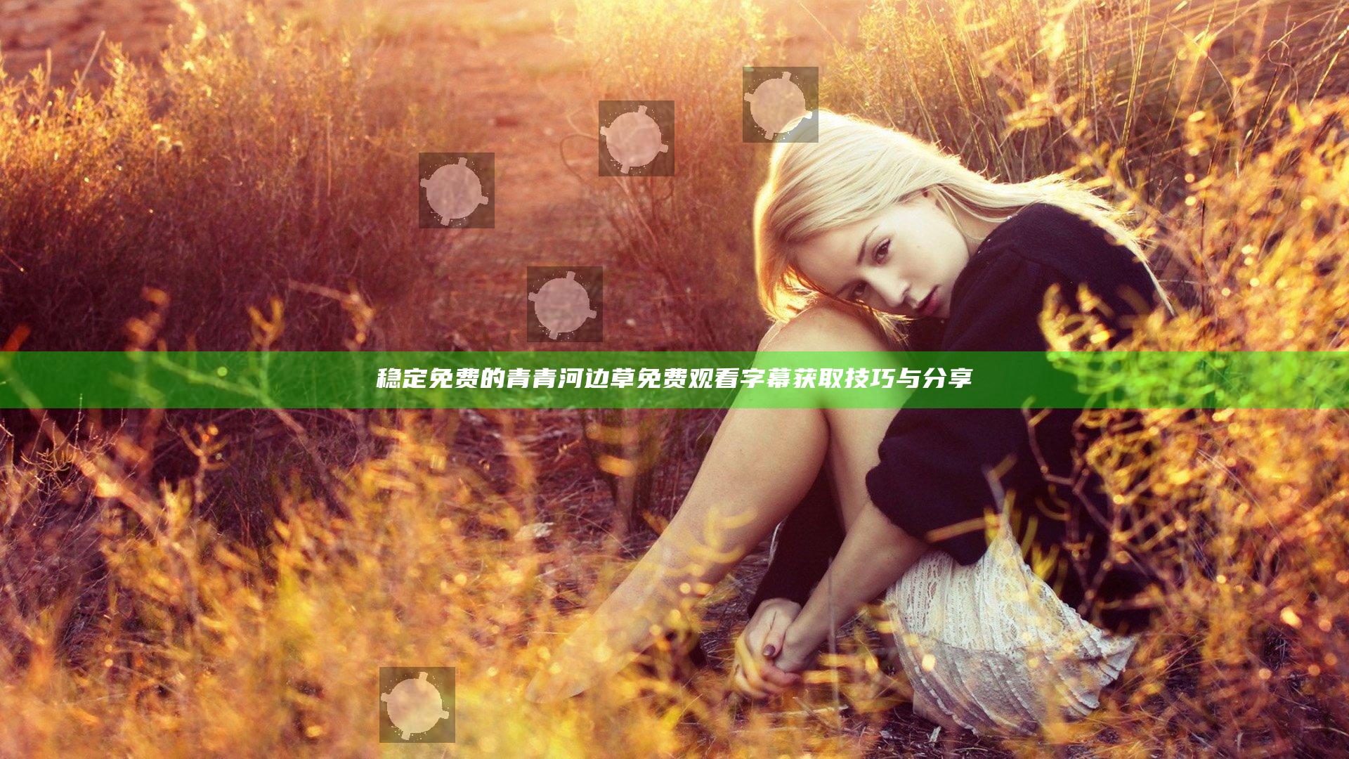 稳定免费的青青河边草免费观看字幕获取技巧与分享