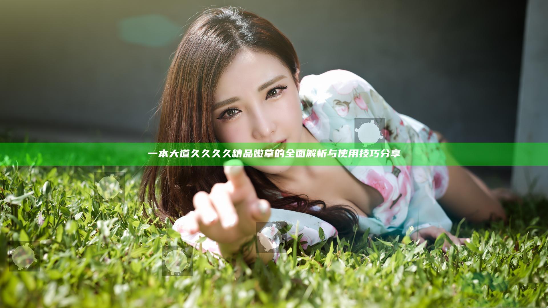 一本大道久久久久精品嫩草的全面解析与使用技巧分享